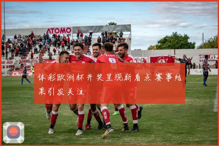体彩欧洲杯开奖呈现新看点 赛事结果引发关注