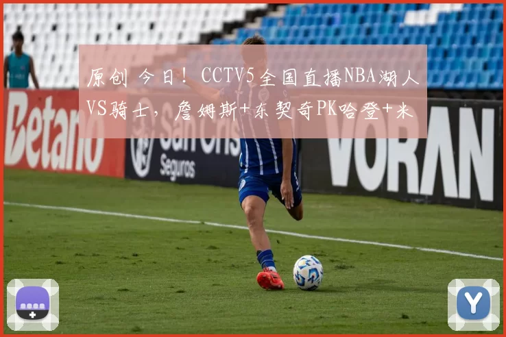原创 今日！CCTV5全国直播NBA湖人VS骑士，詹姆斯+东契奇PK哈登+米切尔？