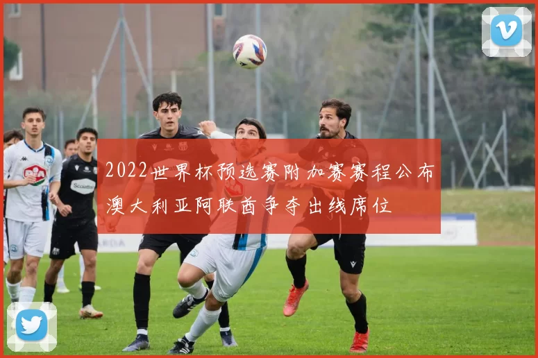 2022世界杯预选赛附加赛赛程公布澳大利亚阿联酋争夺出线席位