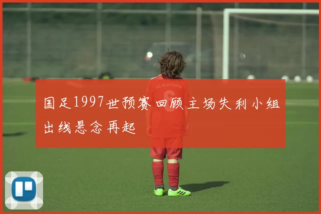 国足1997世预赛回顾主场失利小组出线悬念再起