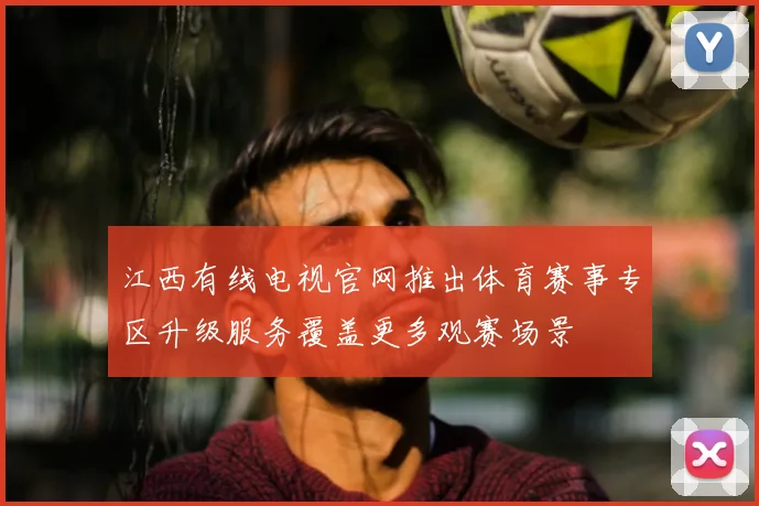 江西有线电视官网推出体育赛事专区升级服务覆盖更多观赛场景