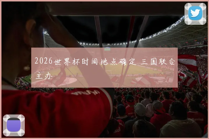 2026世界杯时间地点确定 三国联合主办