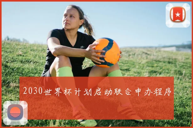 2030世界杯计划启动联合申办程序