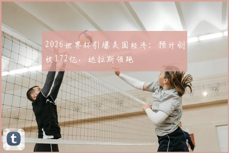 2026世界杯引爆美国经济:预计创收172亿,达拉斯领跑