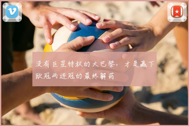 没有巨星特权的大巴黎，才是赢下欧冠两连冠的最终解药