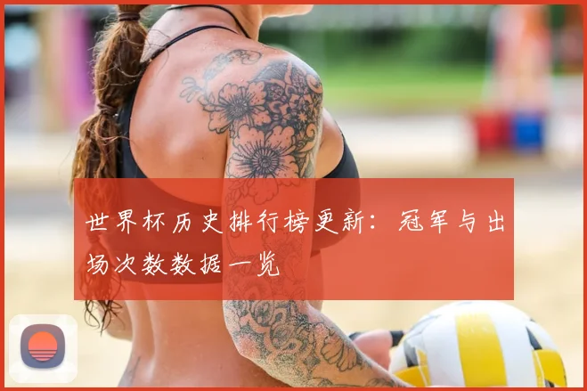 世界杯历史排行榜更新:冠军与出场次数数据一览