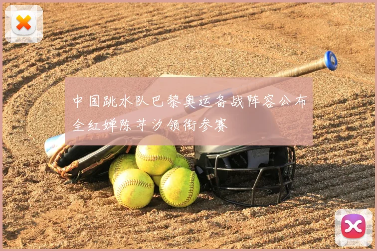 中国跳水队巴黎奥运备战阵容公布全红婵陈芋汐领衔参赛