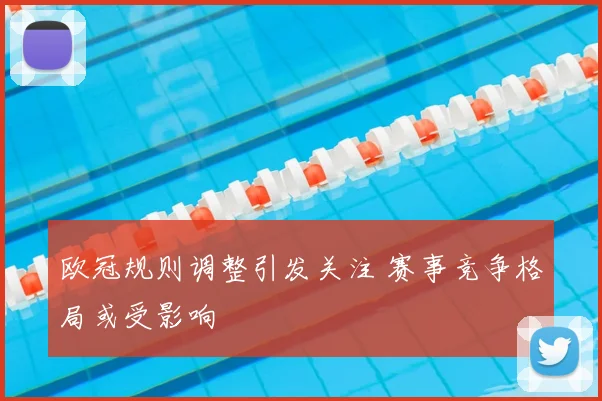 欧冠规则调整引发关注 赛事竞争格局或受影响