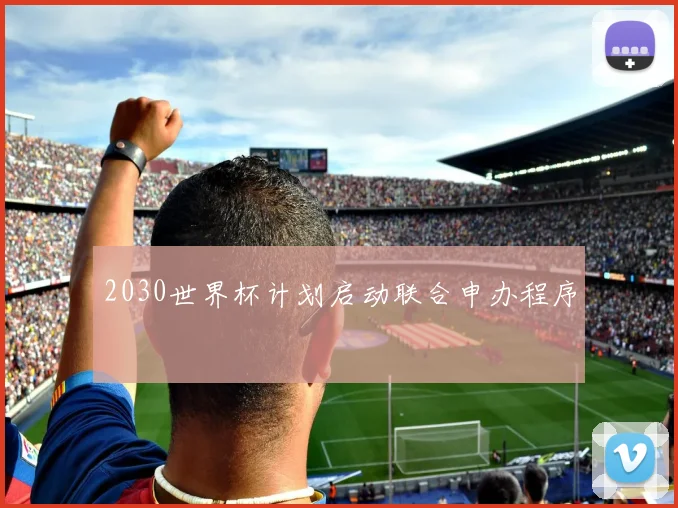 2030世界杯计划启动联合申办程序
