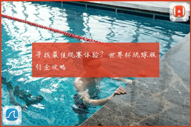 寻找最佳观赛体验？世界杯玩球旅行全攻略