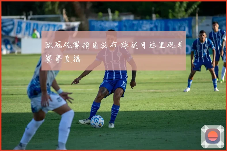 欧冠观赛指南发布 球迷可这里观看赛事直播