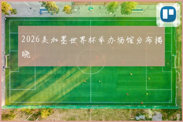 2026美加墨世界杯举办场馆分布揭晓