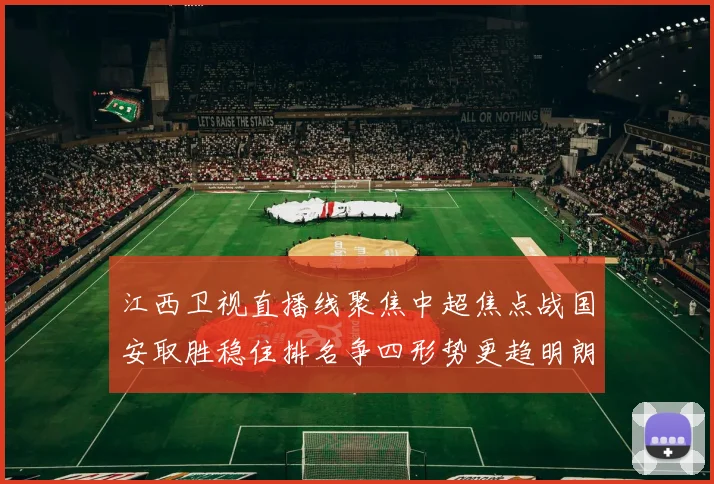 江西卫视直播线聚焦中超焦点战国安取胜稳住排名争四形势更趋明朗