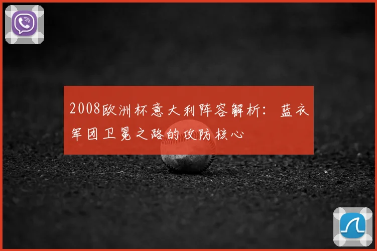 2008欧洲杯意大利阵容解析：蓝衣军团卫冕之路的攻防核心