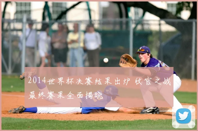 2014世界杯决赛结果出炉 收官之战最终赛果全面揭晓