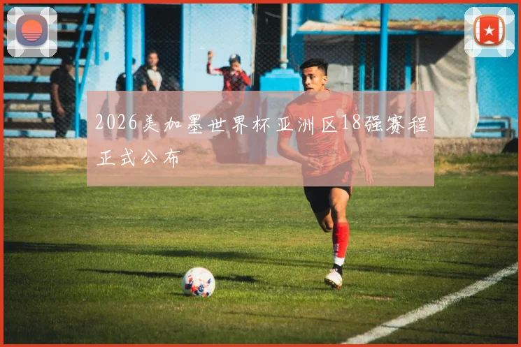 2026美加墨世界杯亚洲区18强赛程正式公布