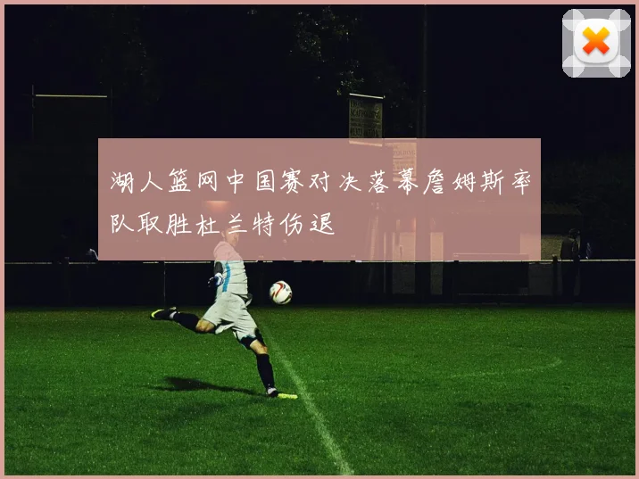 湖人篮网中国赛对决落幕詹姆斯率队取胜杜兰特伤退