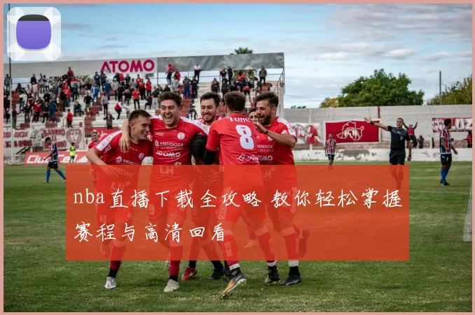 nba直播下载全攻略 教你轻松掌握赛程与高清回看