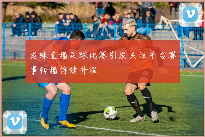 龙珠直播足球比赛引发关注平台赛事转播持续升温