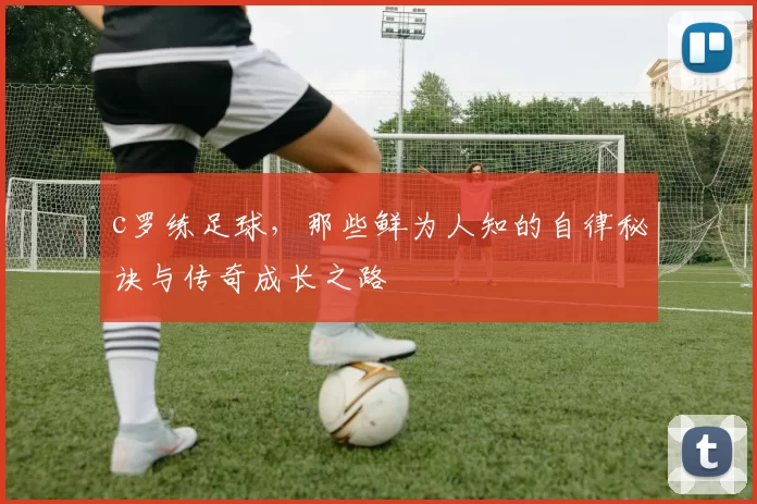 c罗练足球，那些鲜为人知的自律秘诀与传奇成长之路
