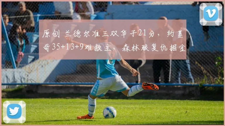 原创 兰德尔准三双华子21分，约基奇35+13+9难救主，森林狼复仇掘金