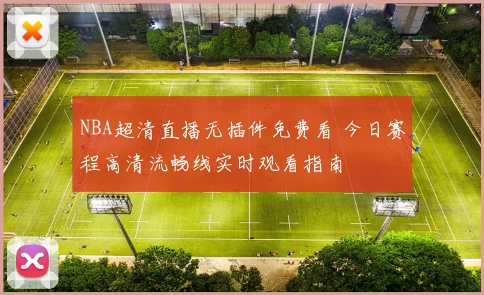 NBA超清直播无插件免费看 今日赛程高清流畅线实时观看指南
