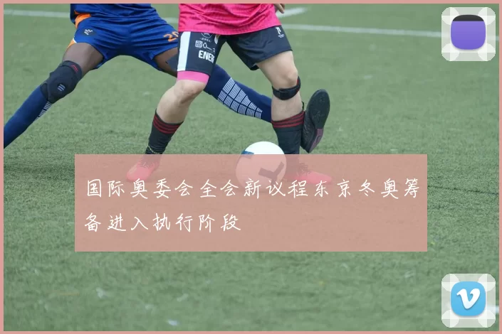 国际奥委会全会新议程东京冬奥筹备进入执行阶段