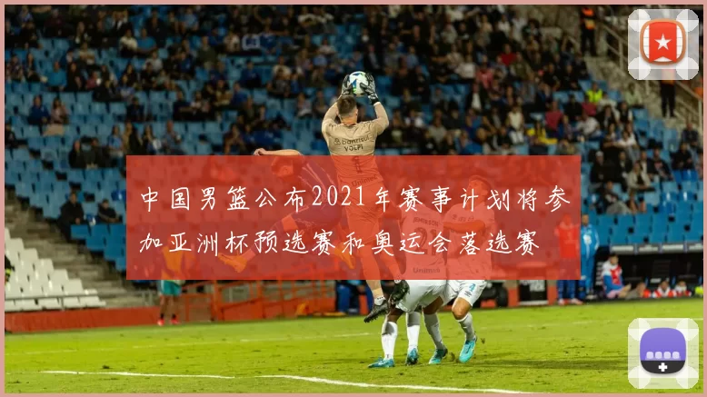 中国男篮公布2021年赛事计划将参加亚洲杯预选赛和奥运会落选赛