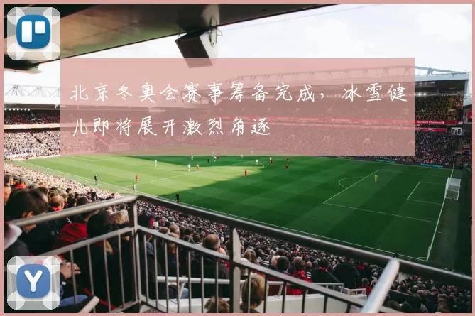 北京冬奥会赛事筹备完成，冰雪健儿即将展开激烈角逐