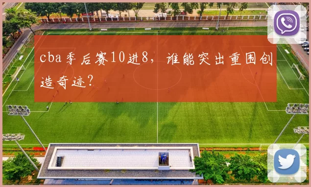 cba季后赛10进8，谁能突出重围创造奇迹？