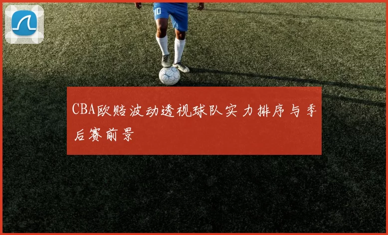 CBA欧赔波动透视球队实力排序与季后赛前景
