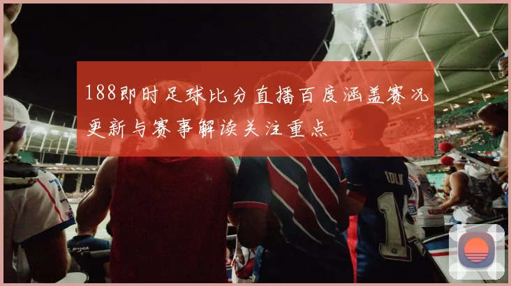 188即时足球比分直播百度涵盖赛况更新与赛事解读关注重点