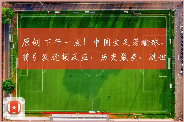 原创 下午一点！中国女足若输球，将引发连锁反应，历史最差，进世界杯困难
