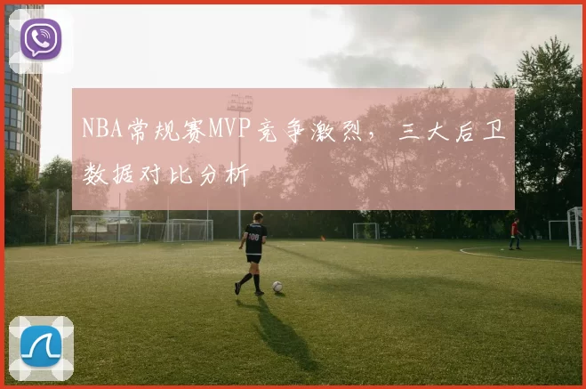 NBA常规赛MVP竞争激烈，三大后卫数据对比分析