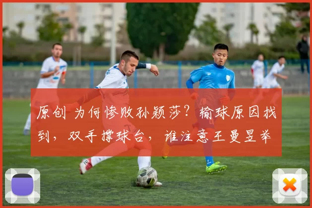 原创 为何惨败孙颖莎？输球原因找到，双手撑球台，谁注意王曼昱举动