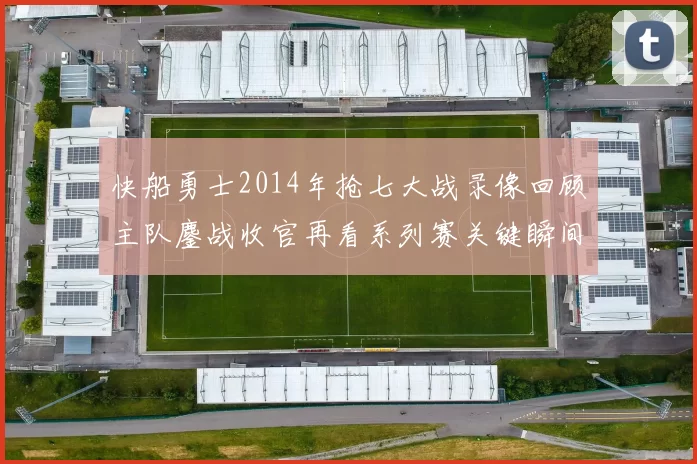 快船勇士2014年抢七大战录像回顾主队鏖战收官再看系列赛关键瞬间