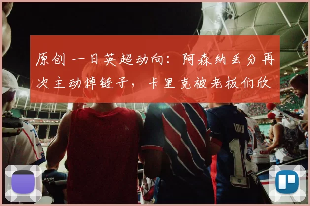 原创 一日英超动向：阿森纳丢分再次主动掉链子，卡里克被老板们欣赏