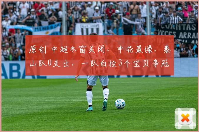 原创 中超冬窗关闭，申花最壕，泰山队0支出，一队白捡3个宝贝争冠有戏