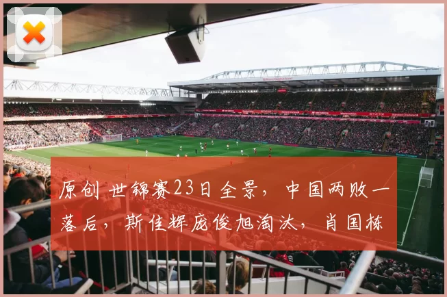 原创 世锦赛23日全景，中国两败一落后，斯佳辉庞俊旭淘汰，肖国栋历险