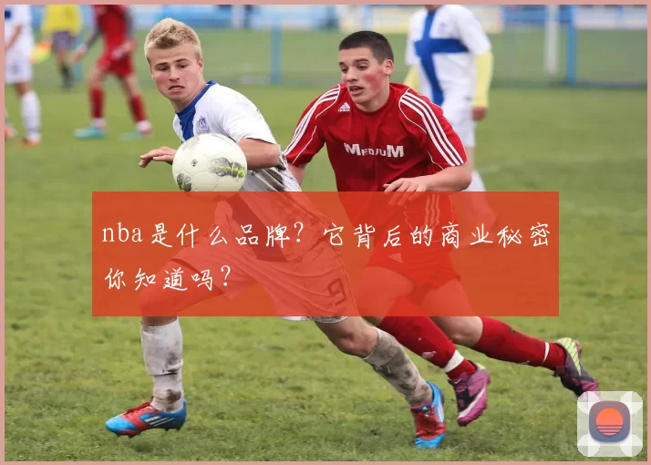 nba是什么品牌？它背后的商业秘密你知道吗？