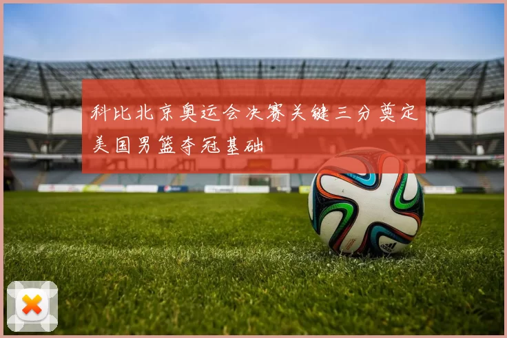 科比北京奥运会决赛关键三分奠定美国男篮夺冠基础
