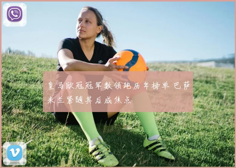 皇马欧冠冠军数领跑历年榜单 巴萨米兰紧随其后成焦点