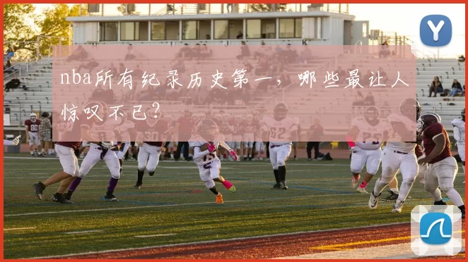 nba所有纪录历史第一，哪些最让人惊叹不已？