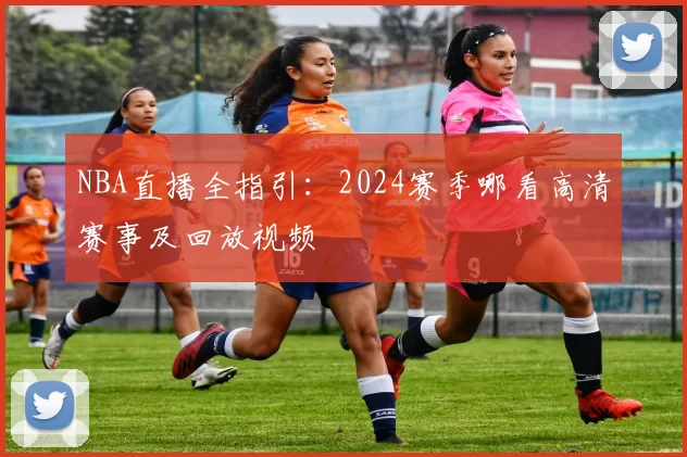 NBA直播全指引：2024赛季哪看高清赛事及回放视频