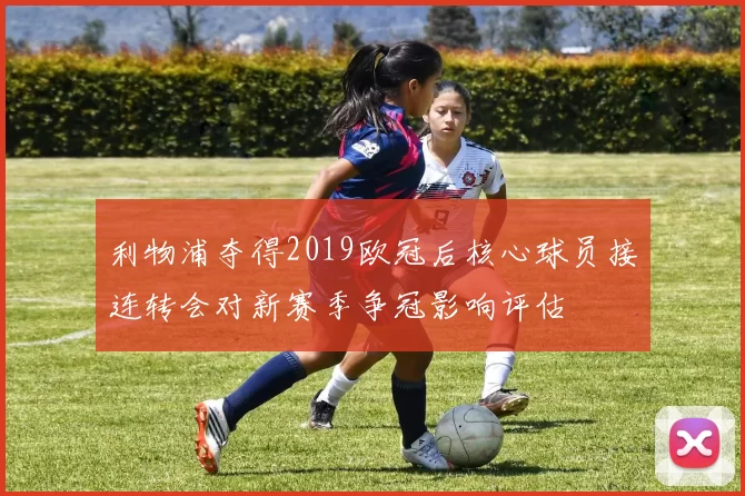 利物浦夺得2019欧冠后核心球员接连转会对新赛季争冠影响评估