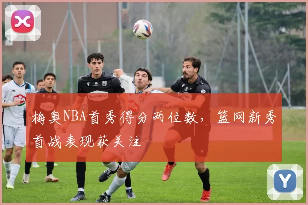 梅奥NBA首秀得分两位数，篮网新秀首战表现获关注