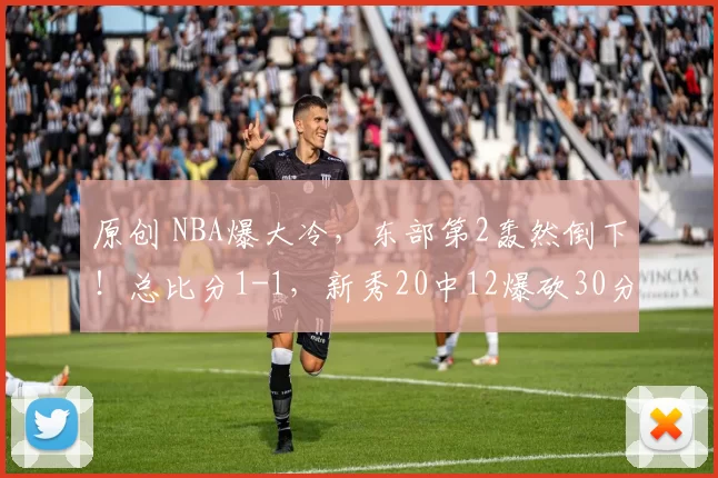 原创 NBA爆大冷，东部第2轰然倒下！总比分1-1，新秀20中12爆砍30分