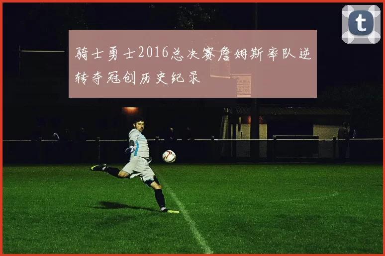 骑士勇士2016总决赛詹姆斯率队逆转夺冠创历史纪录