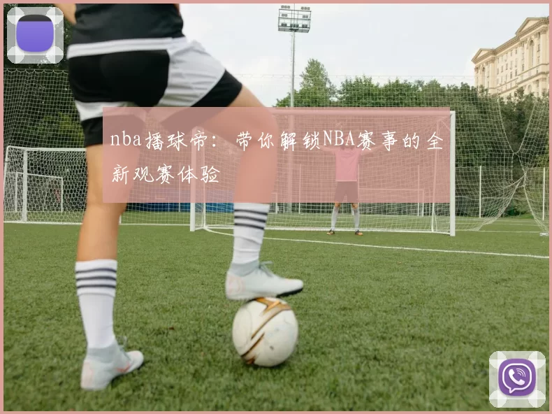 nba播球帝：带你解锁NBA赛事的全新观赛体验