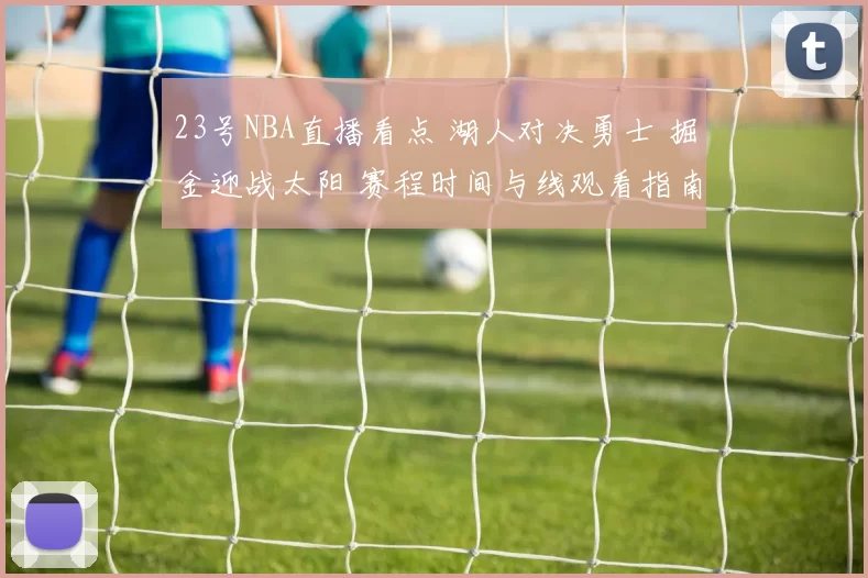 23号NBA直播看点 湖人对决勇士 掘金迎战太阳 赛程时间与线观看指南